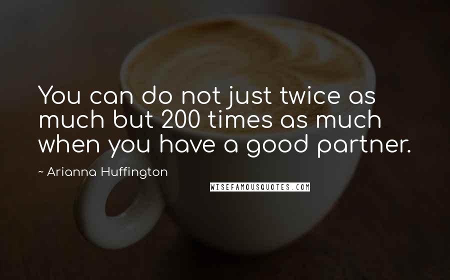 Arianna Huffington Quotes: You can do not just twice as much but 200 times as much when you have a good partner.