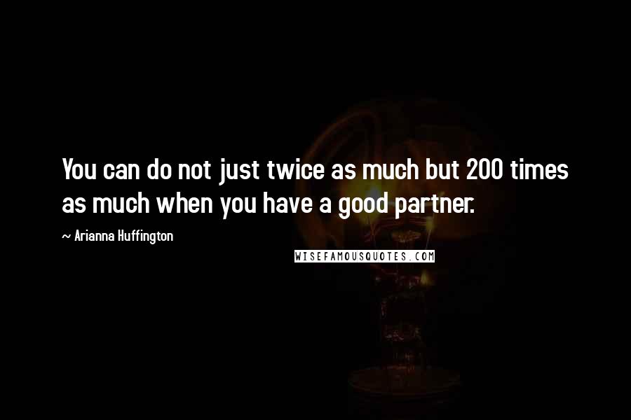 Arianna Huffington Quotes: You can do not just twice as much but 200 times as much when you have a good partner.