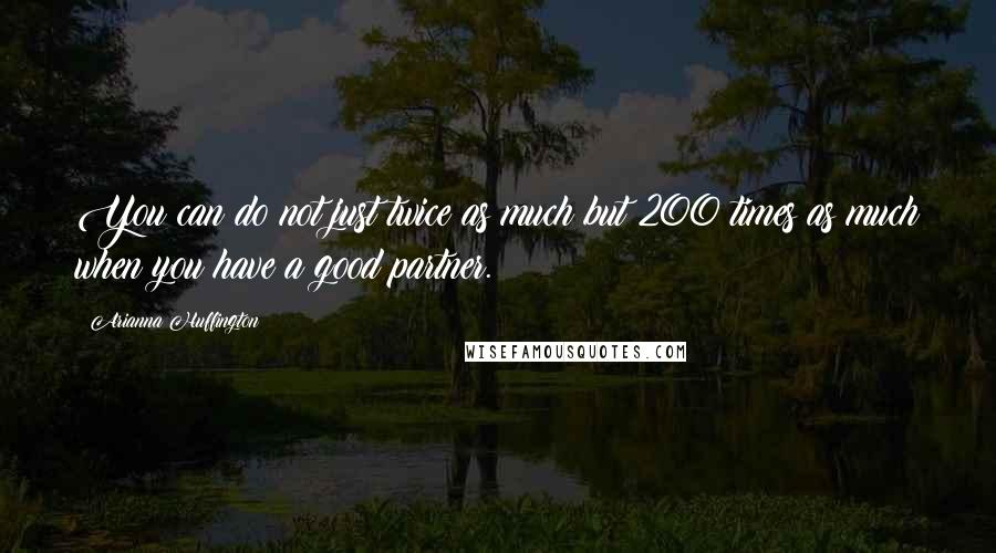 Arianna Huffington Quotes: You can do not just twice as much but 200 times as much when you have a good partner.