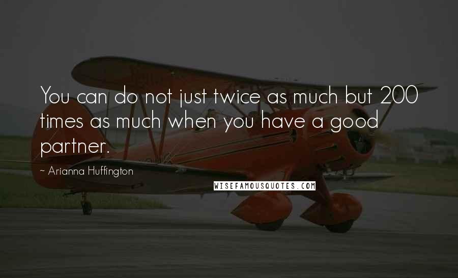 Arianna Huffington Quotes: You can do not just twice as much but 200 times as much when you have a good partner.