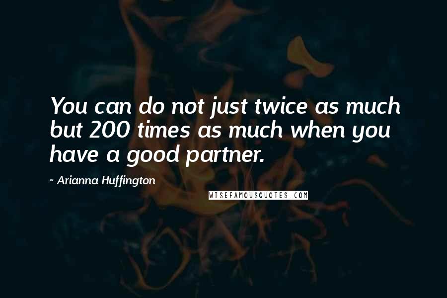 Arianna Huffington Quotes: You can do not just twice as much but 200 times as much when you have a good partner.