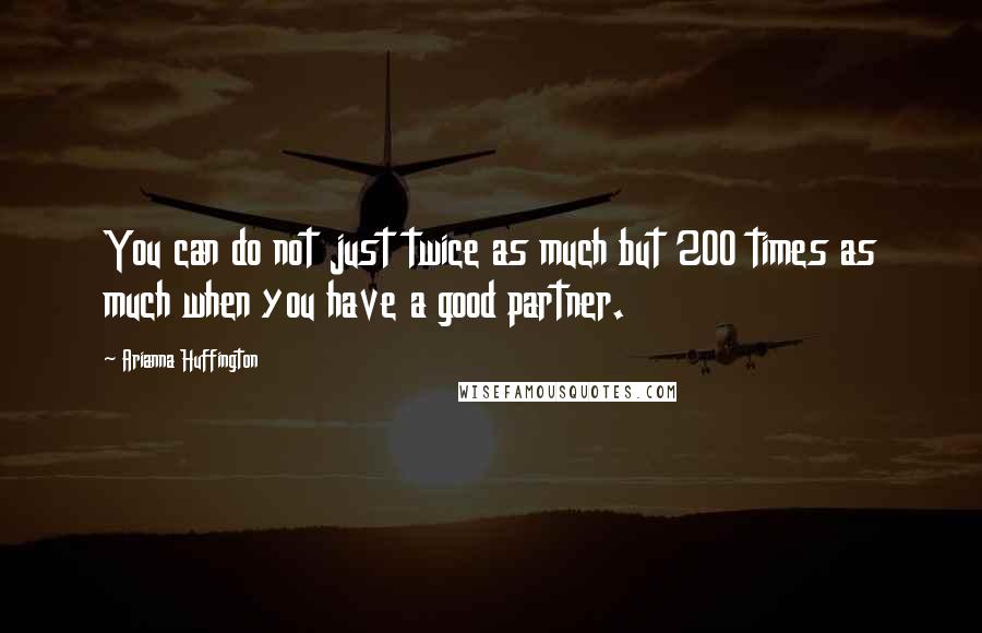 Arianna Huffington Quotes: You can do not just twice as much but 200 times as much when you have a good partner.