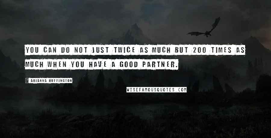 Arianna Huffington Quotes: You can do not just twice as much but 200 times as much when you have a good partner.