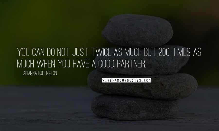 Arianna Huffington Quotes: You can do not just twice as much but 200 times as much when you have a good partner.