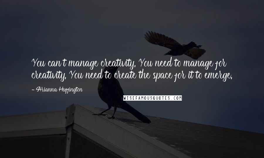 Arianna Huffington Quotes: You can't manage creativity. You need to manage for creativity. You need to create the space for it to emerge.