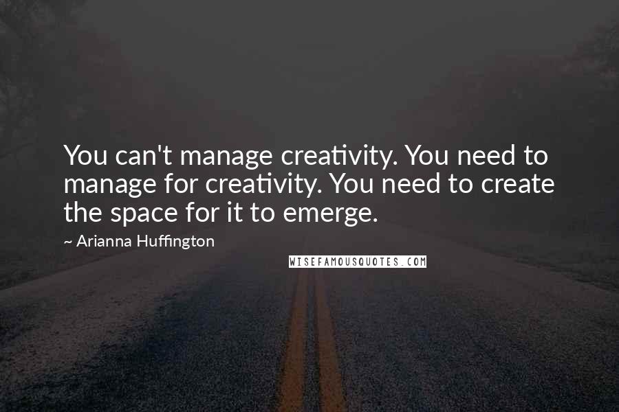 Arianna Huffington Quotes: You can't manage creativity. You need to manage for creativity. You need to create the space for it to emerge.