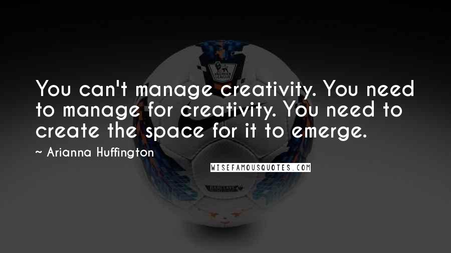 Arianna Huffington Quotes: You can't manage creativity. You need to manage for creativity. You need to create the space for it to emerge.