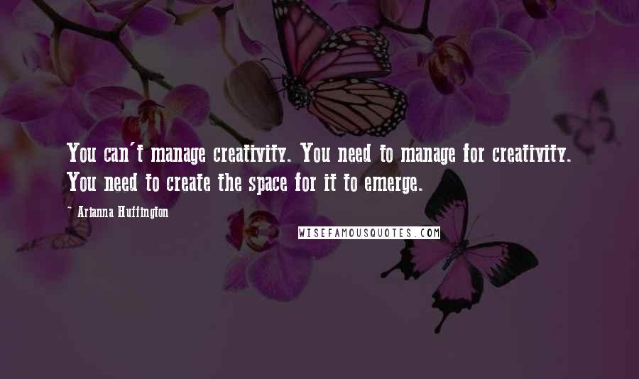 Arianna Huffington Quotes: You can't manage creativity. You need to manage for creativity. You need to create the space for it to emerge.