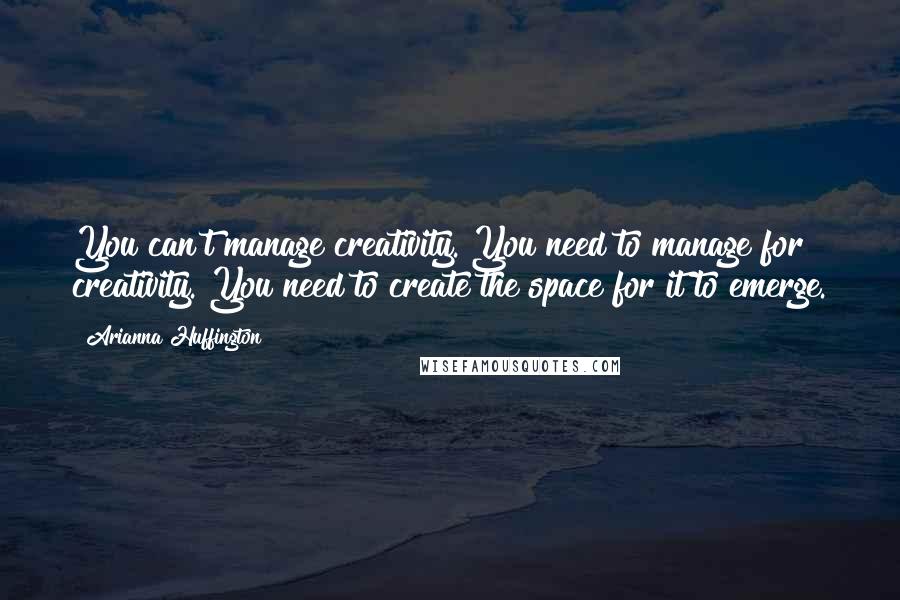 Arianna Huffington Quotes: You can't manage creativity. You need to manage for creativity. You need to create the space for it to emerge.