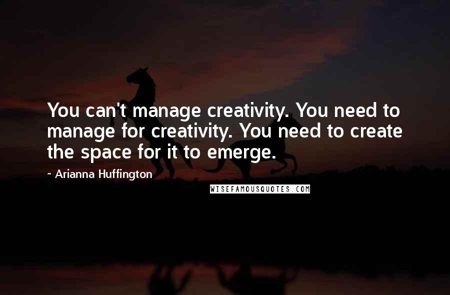 Arianna Huffington Quotes: You can't manage creativity. You need to manage for creativity. You need to create the space for it to emerge.