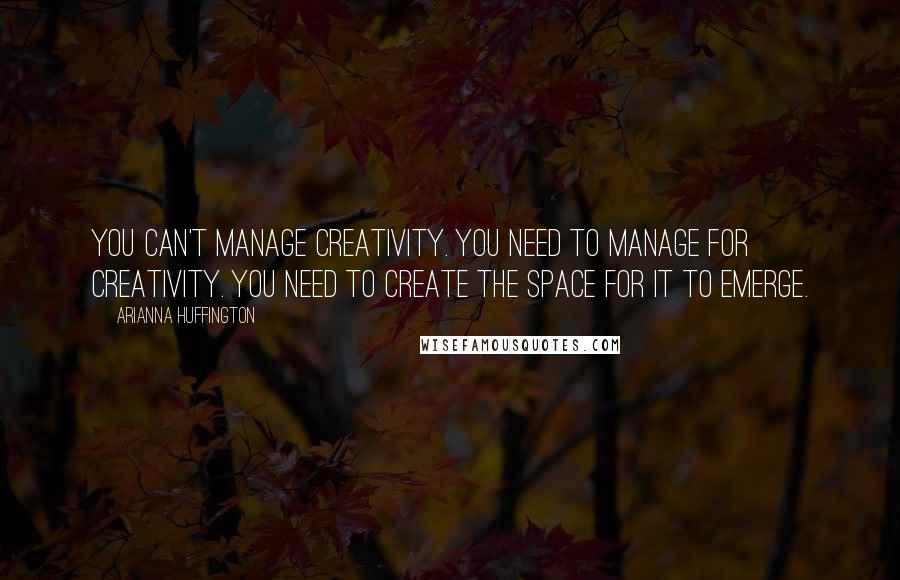 Arianna Huffington Quotes: You can't manage creativity. You need to manage for creativity. You need to create the space for it to emerge.