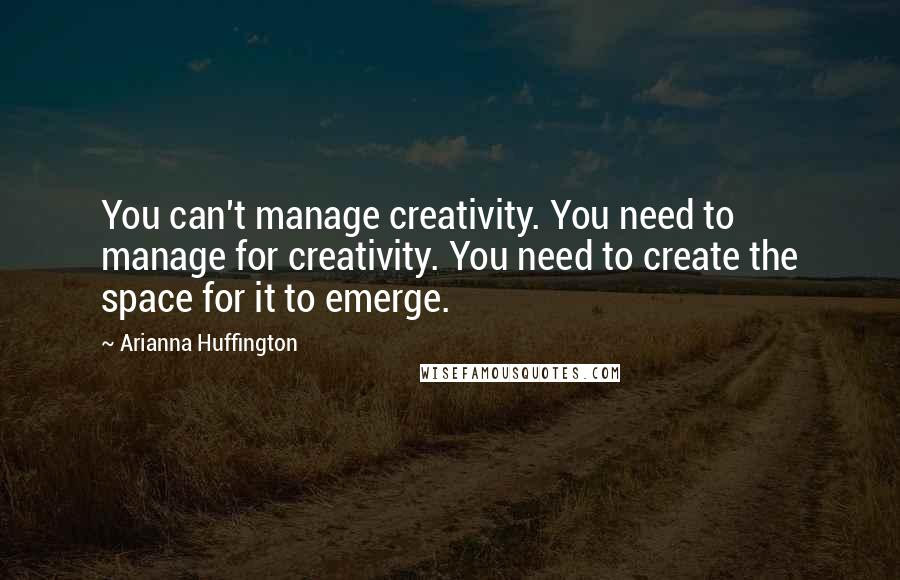 Arianna Huffington Quotes: You can't manage creativity. You need to manage for creativity. You need to create the space for it to emerge.