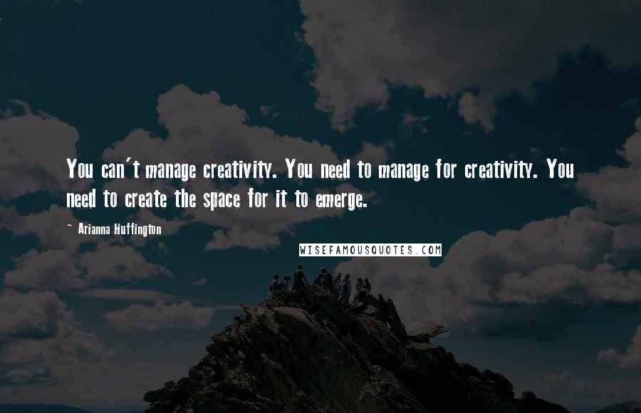 Arianna Huffington Quotes: You can't manage creativity. You need to manage for creativity. You need to create the space for it to emerge.