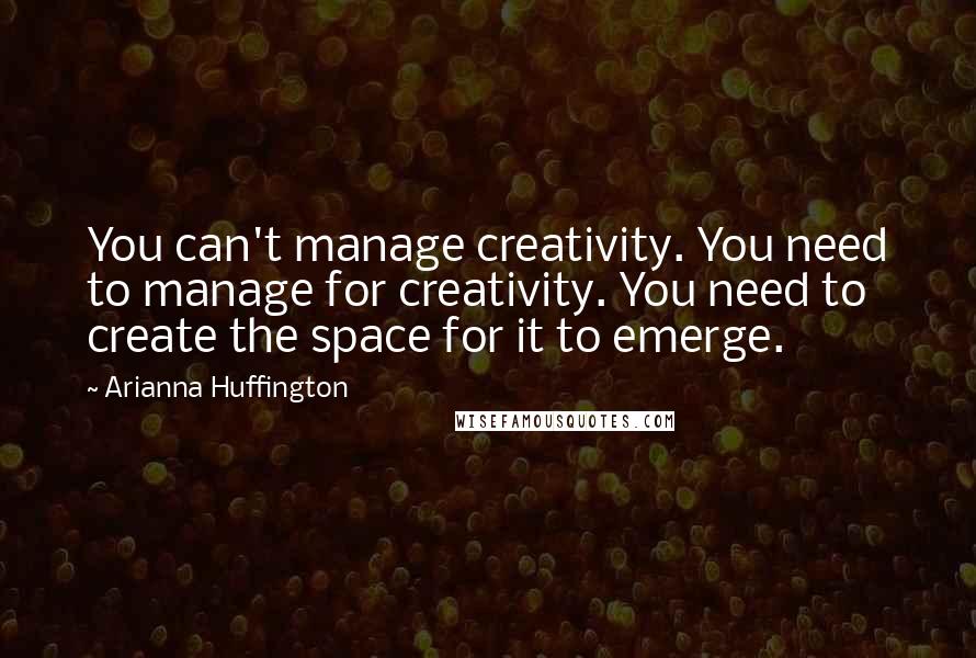 Arianna Huffington Quotes: You can't manage creativity. You need to manage for creativity. You need to create the space for it to emerge.