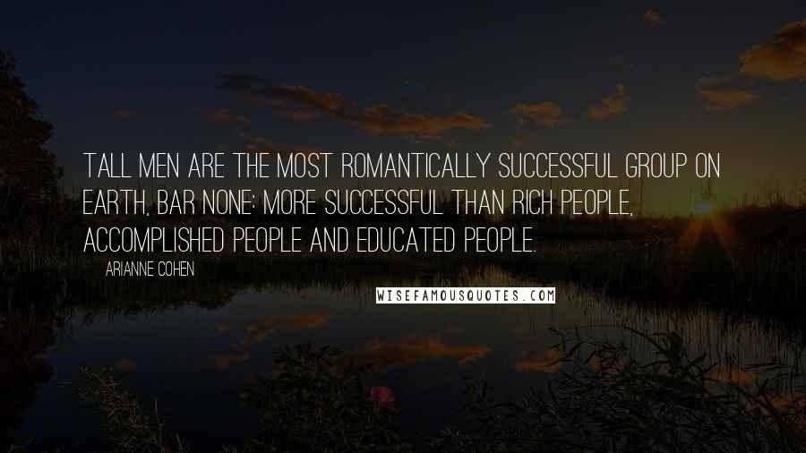 Arianne Cohen Quotes: Tall men are the most romantically successful group on earth, bar none: more successful than rich people, accomplished people and educated people.