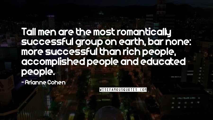 Arianne Cohen Quotes: Tall men are the most romantically successful group on earth, bar none: more successful than rich people, accomplished people and educated people.