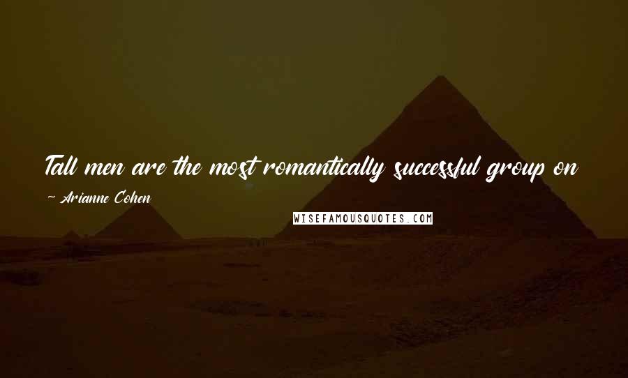 Arianne Cohen Quotes: Tall men are the most romantically successful group on earth, bar none: more successful than rich people, accomplished people and educated people.