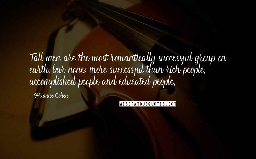 Arianne Cohen Quotes: Tall men are the most romantically successful group on earth, bar none: more successful than rich people, accomplished people and educated people.