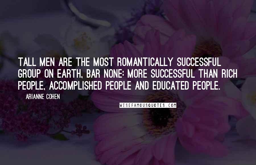 Arianne Cohen Quotes: Tall men are the most romantically successful group on earth, bar none: more successful than rich people, accomplished people and educated people.