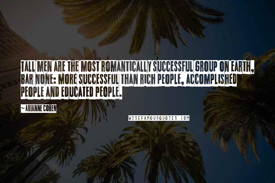 Arianne Cohen Quotes: Tall men are the most romantically successful group on earth, bar none: more successful than rich people, accomplished people and educated people.