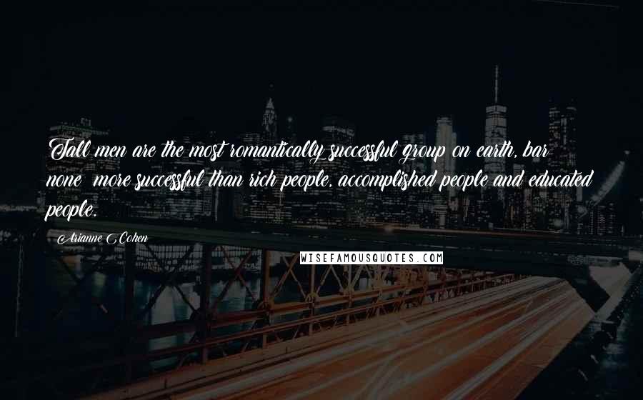 Arianne Cohen Quotes: Tall men are the most romantically successful group on earth, bar none: more successful than rich people, accomplished people and educated people.