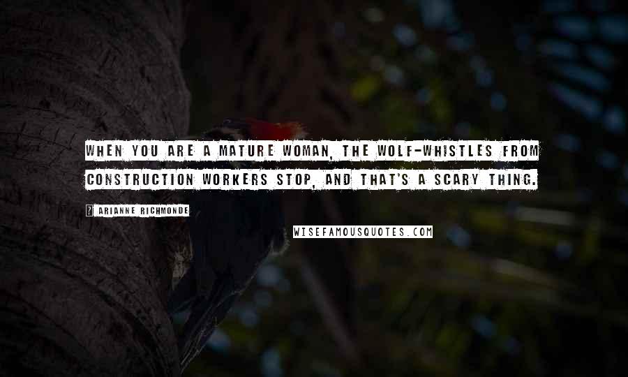 Arianne Richmonde Quotes: When you are a mature woman, the wolf-whistles from construction workers stop, and that's a scary thing.