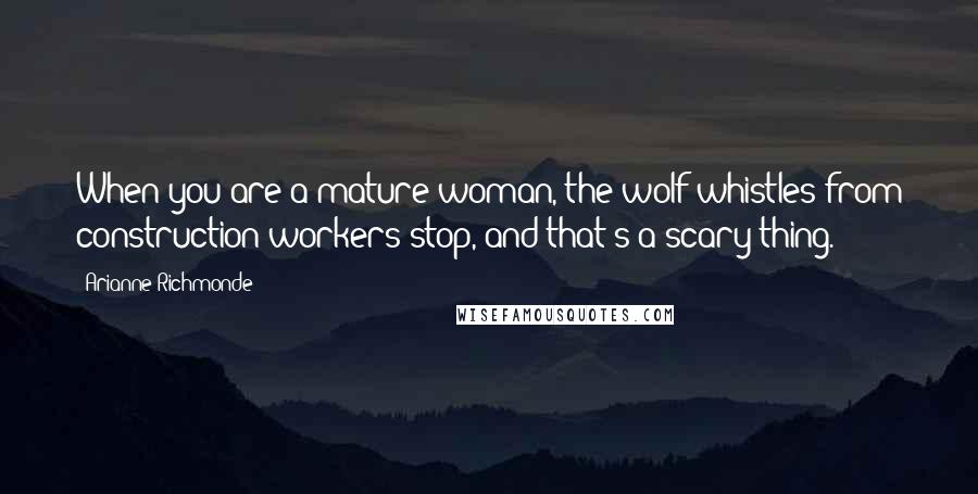 Arianne Richmonde Quotes: When you are a mature woman, the wolf-whistles from construction workers stop, and that's a scary thing.
