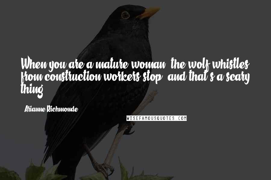 Arianne Richmonde Quotes: When you are a mature woman, the wolf-whistles from construction workers stop, and that's a scary thing.