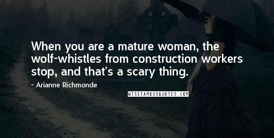 Arianne Richmonde Quotes: When you are a mature woman, the wolf-whistles from construction workers stop, and that's a scary thing.