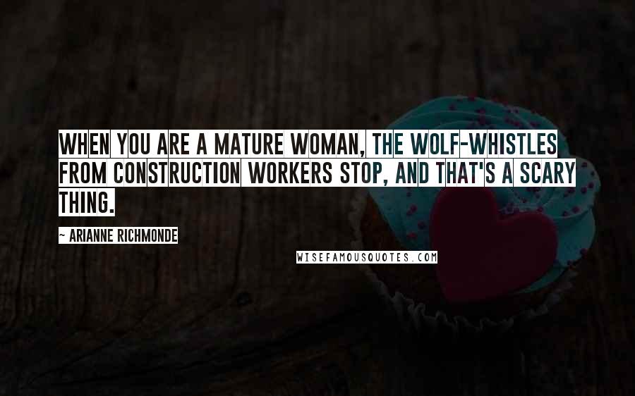 Arianne Richmonde Quotes: When you are a mature woman, the wolf-whistles from construction workers stop, and that's a scary thing.