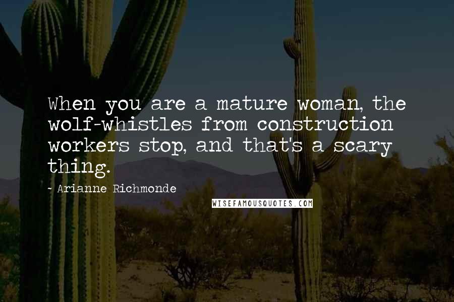 Arianne Richmonde Quotes: When you are a mature woman, the wolf-whistles from construction workers stop, and that's a scary thing.
