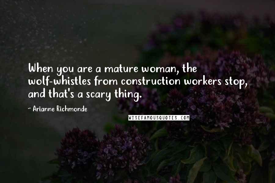 Arianne Richmonde Quotes: When you are a mature woman, the wolf-whistles from construction workers stop, and that's a scary thing.