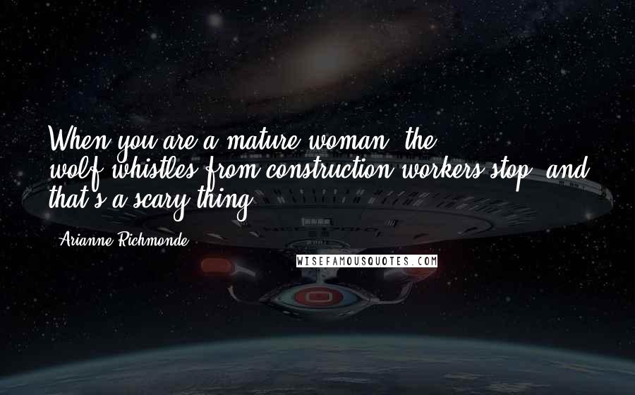Arianne Richmonde Quotes: When you are a mature woman, the wolf-whistles from construction workers stop, and that's a scary thing.