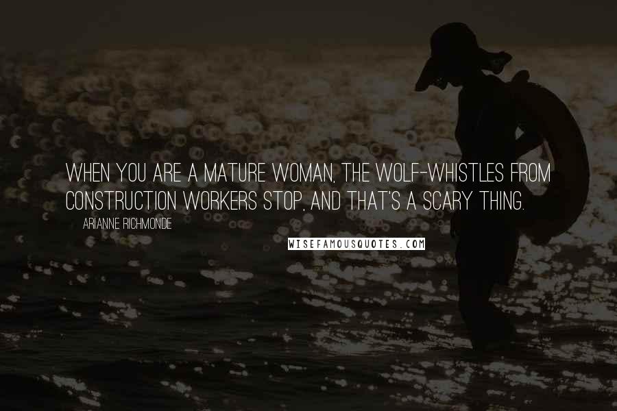 Arianne Richmonde Quotes: When you are a mature woman, the wolf-whistles from construction workers stop, and that's a scary thing.