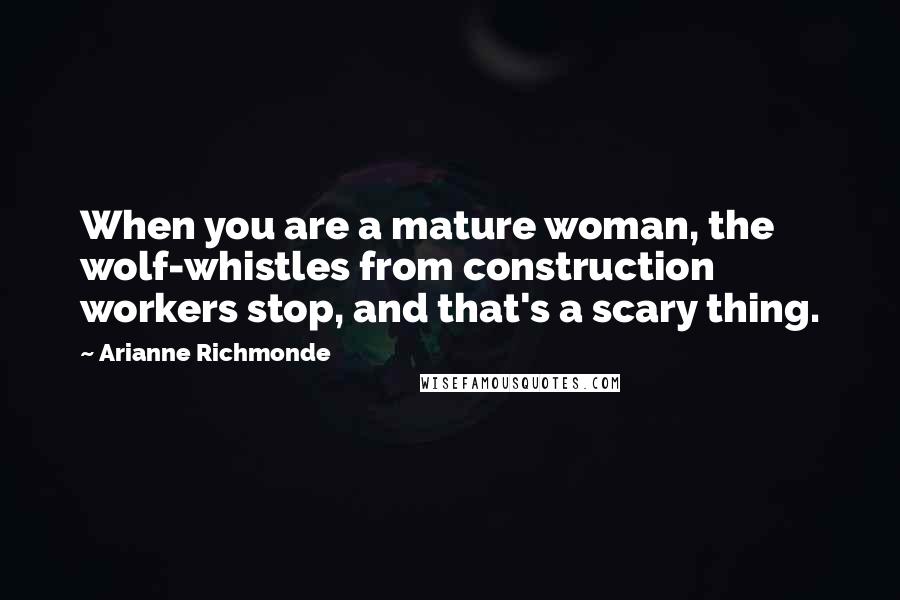 Arianne Richmonde Quotes: When you are a mature woman, the wolf-whistles from construction workers stop, and that's a scary thing.