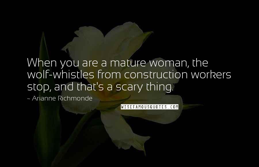 Arianne Richmonde Quotes: When you are a mature woman, the wolf-whistles from construction workers stop, and that's a scary thing.