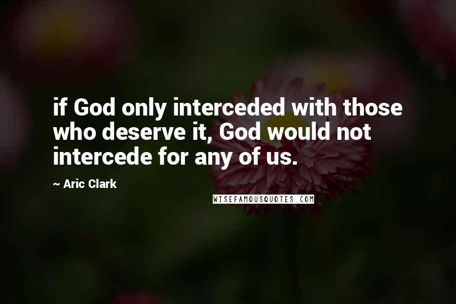 Aric Clark Quotes: if God only interceded with those who deserve it, God would not intercede for any of us.