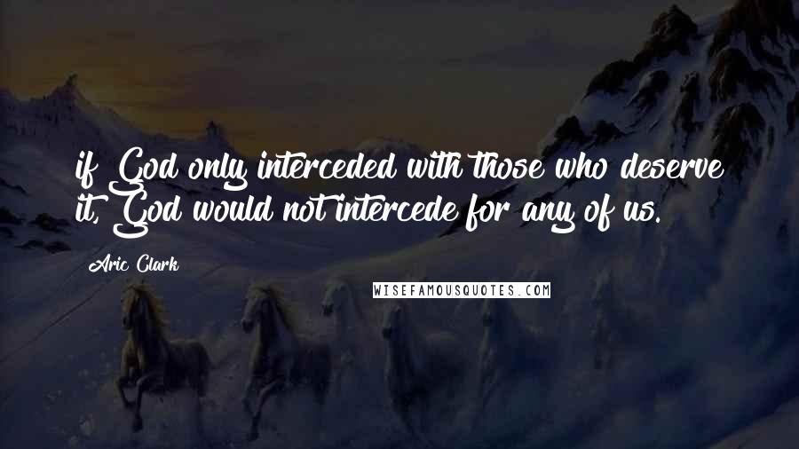 Aric Clark Quotes: if God only interceded with those who deserve it, God would not intercede for any of us.