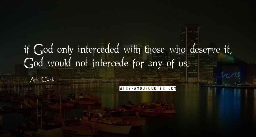 Aric Clark Quotes: if God only interceded with those who deserve it, God would not intercede for any of us.