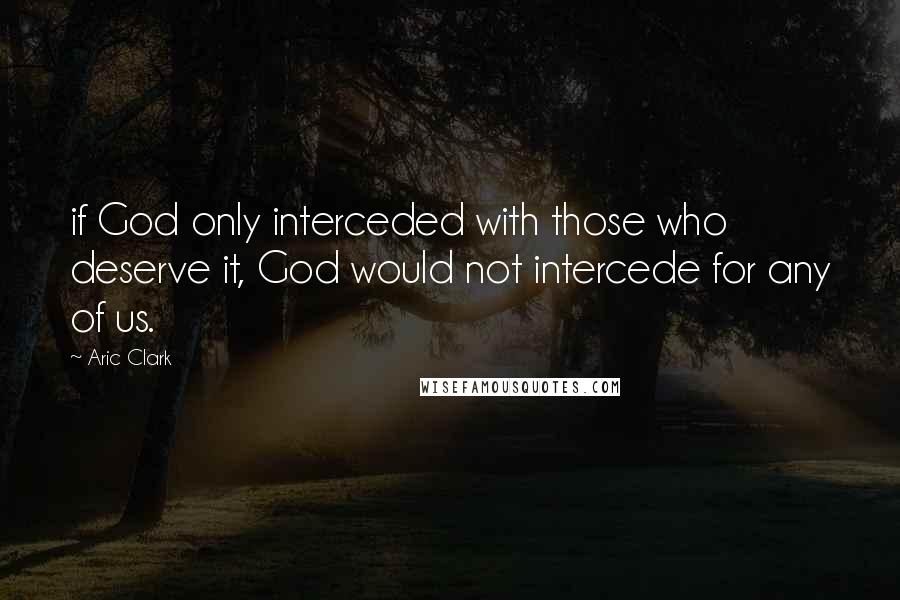 Aric Clark Quotes: if God only interceded with those who deserve it, God would not intercede for any of us.