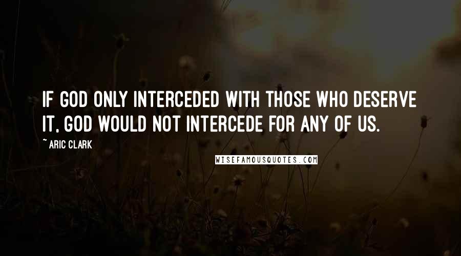 Aric Clark Quotes: if God only interceded with those who deserve it, God would not intercede for any of us.