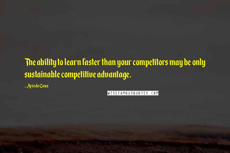 Arie De Geus Quotes: The ability to learn faster than your competitors may be only sustainable competitive advantage.