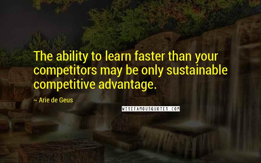 Arie De Geus Quotes: The ability to learn faster than your competitors may be only sustainable competitive advantage.