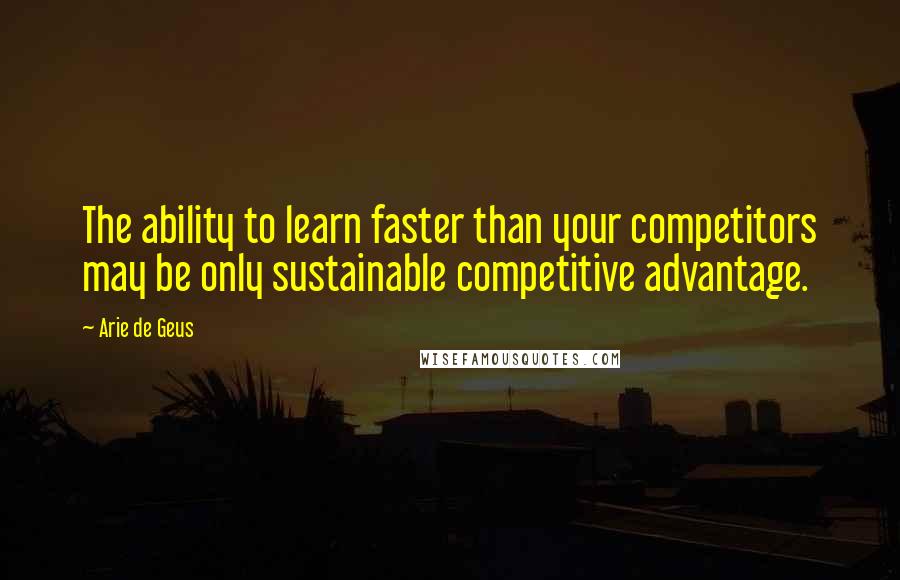 Arie De Geus Quotes: The ability to learn faster than your competitors may be only sustainable competitive advantage.