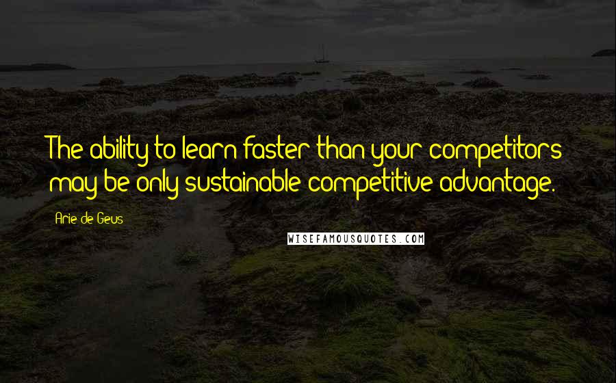 Arie De Geus Quotes: The ability to learn faster than your competitors may be only sustainable competitive advantage.