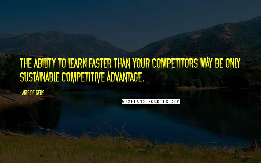 Arie De Geus Quotes: The ability to learn faster than your competitors may be only sustainable competitive advantage.