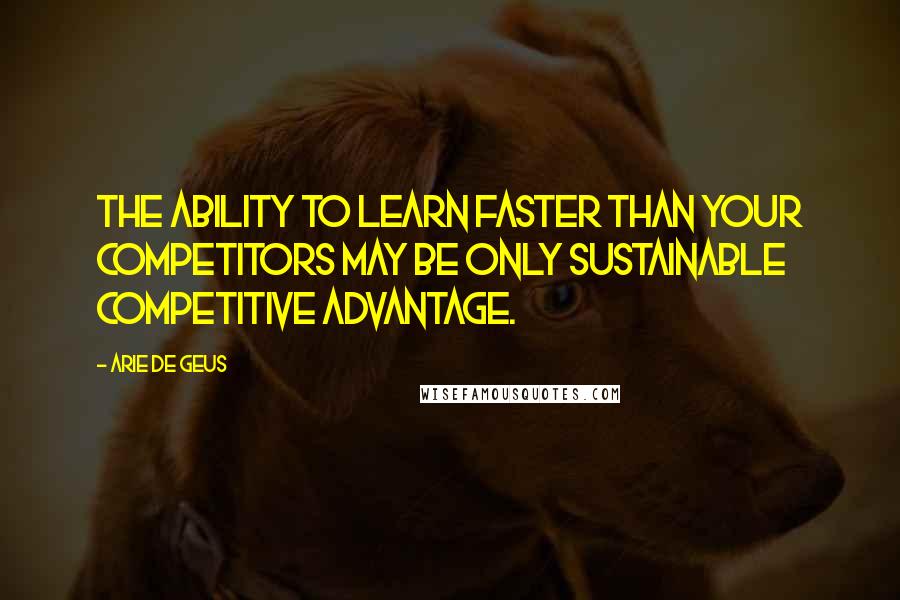 Arie De Geus Quotes: The ability to learn faster than your competitors may be only sustainable competitive advantage.
