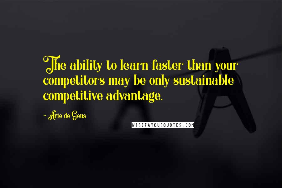 Arie De Geus Quotes: The ability to learn faster than your competitors may be only sustainable competitive advantage.