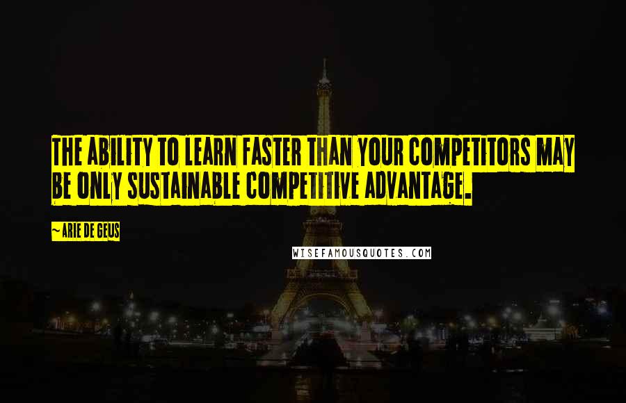 Arie De Geus Quotes: The ability to learn faster than your competitors may be only sustainable competitive advantage.