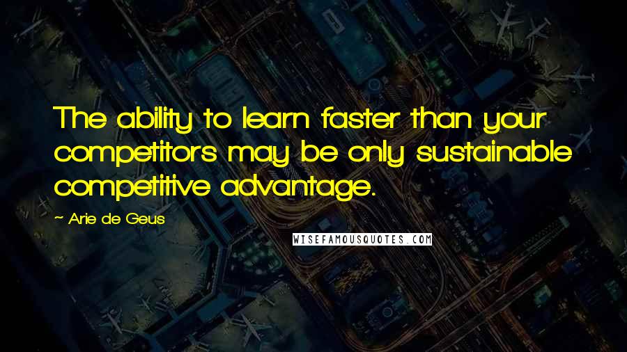 Arie De Geus Quotes: The ability to learn faster than your competitors may be only sustainable competitive advantage.